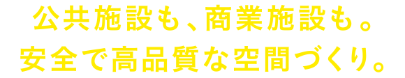 公共施設も、商業施設も。安全で高品質な空間づくり。