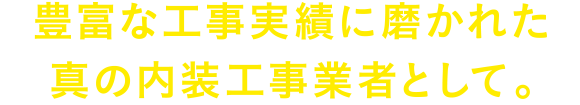 豊富な工事実績に磨かれた真の内装工事業者として。