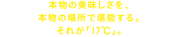 本物の美味しさを、本物の場所で堪能する。それが「17℃」。