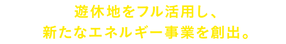 遊休地をフル活用し、新たなエネルギー事業を創出。