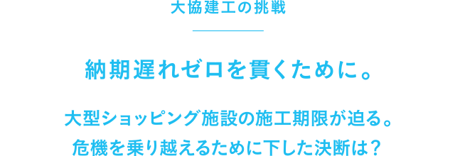 納期遅れゼロを貫くために。大型ショッピング施設の施工期限が迫る。危機を乗り越えるために下した決断は?