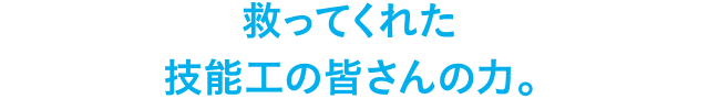 救ってくれた技能工の皆さんの力。