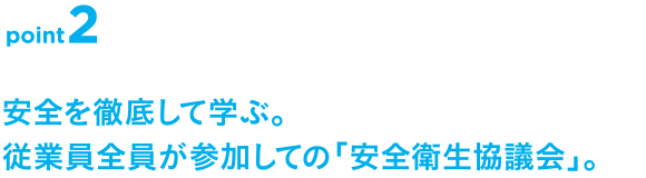 point2 安全を徹底して学ぶ。従業員全員が参加しての「安全衛生協議会」。