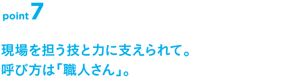 point7 現場を担う技と力に支えられて。呼び方は「職人さん」。