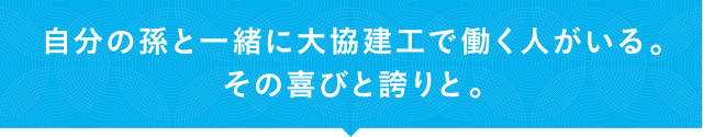 自分の孫と一緒に大協建工で働く人がいる。その喜びと誇りと。 