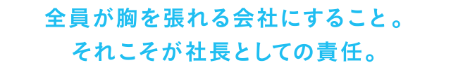 全員が胸張れる会社にすること。それこそが社長としての責任。